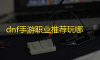 dnf手游职业推荐玩哪个